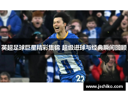 英超足球巨星精彩集锦 超级进球与经典瞬间回顾