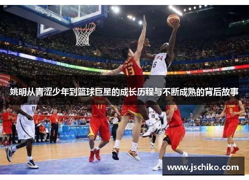 姚明从青涩少年到篮球巨星的成长历程与不断成熟的背后故事