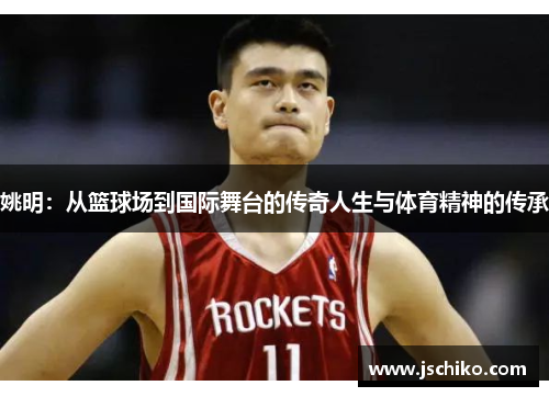 姚明：从篮球场到国际舞台的传奇人生与体育精神的传承