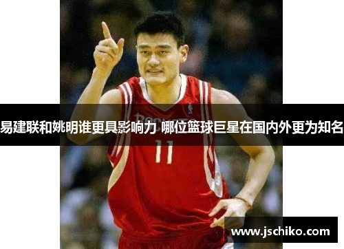 易建联和姚明谁更具影响力 哪位篮球巨星在国内外更为知名