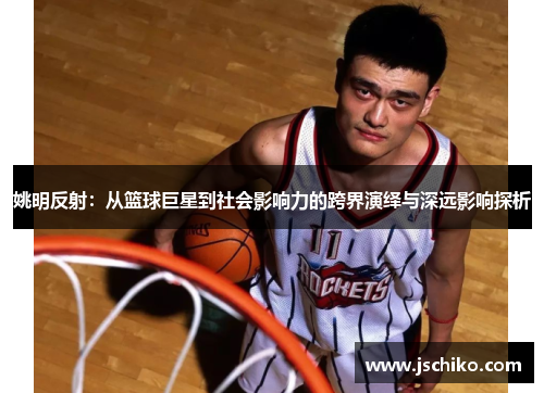 姚明反射：从篮球巨星到社会影响力的跨界演绎与深远影响探析