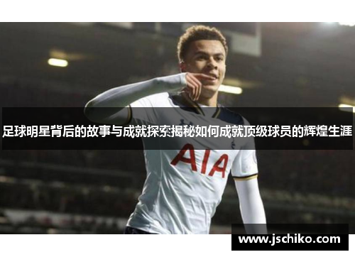 足球明星背后的故事与成就探索揭秘如何成就顶级球员的辉煌生涯