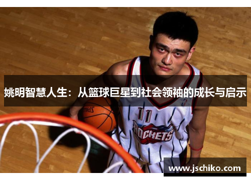 姚明智慧人生：从篮球巨星到社会领袖的成长与启示