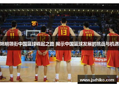 姚明领衔中国篮球崛起之路 揭示中国篮球发展的挑战与机遇