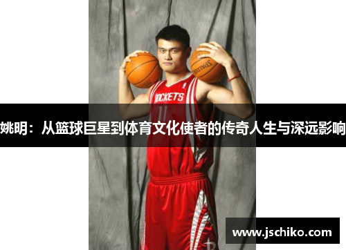 姚明：从篮球巨星到体育文化使者的传奇人生与深远影响