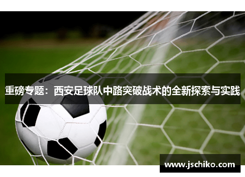 重磅专题：西安足球队中路突破战术的全新探索与实践