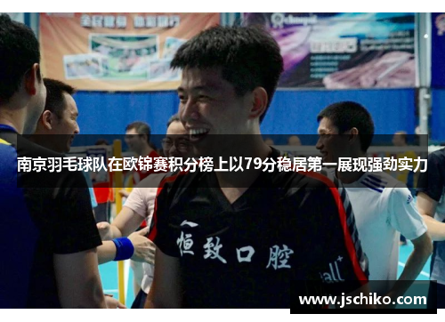 南京羽毛球队在欧锦赛积分榜上以79分稳居第一展现强劲实力