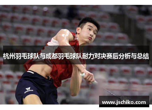 杭州羽毛球队与成都羽毛球队耐力对决赛后分析与总结