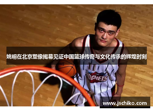 姚明在北京塑像揭幕见证中国篮球传奇与文化传承的辉煌时刻