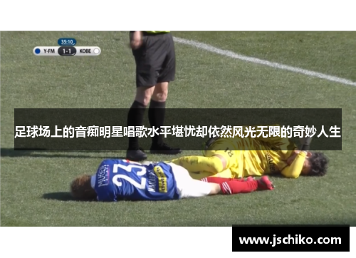 足球场上的音痴明星唱歌水平堪忧却依然风光无限的奇妙人生