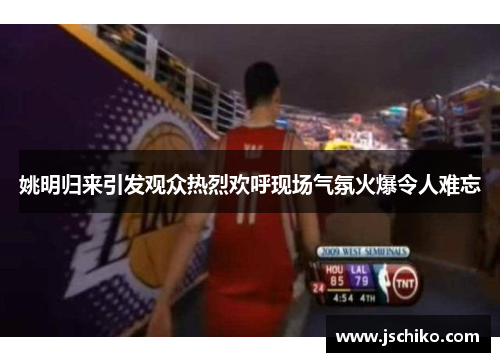 姚明归来引发观众热烈欢呼现场气氛火爆令人难忘