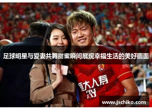 足球明星与爱妻共舞甜蜜瞬间展现幸福生活的美好画面