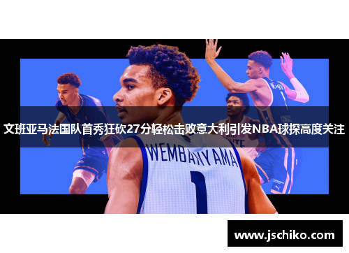 文班亚马法国队首秀狂砍27分轻松击败意大利引发NBA球探高度关注