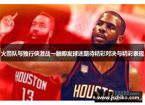 火箭队与独行侠激战一触即发球迷期待精彩对决与精彩表现